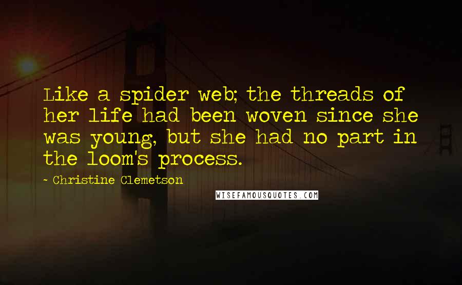 Christine Clemetson Quotes: Like a spider web; the threads of her life had been woven since she was young, but she had no part in the loom's process.