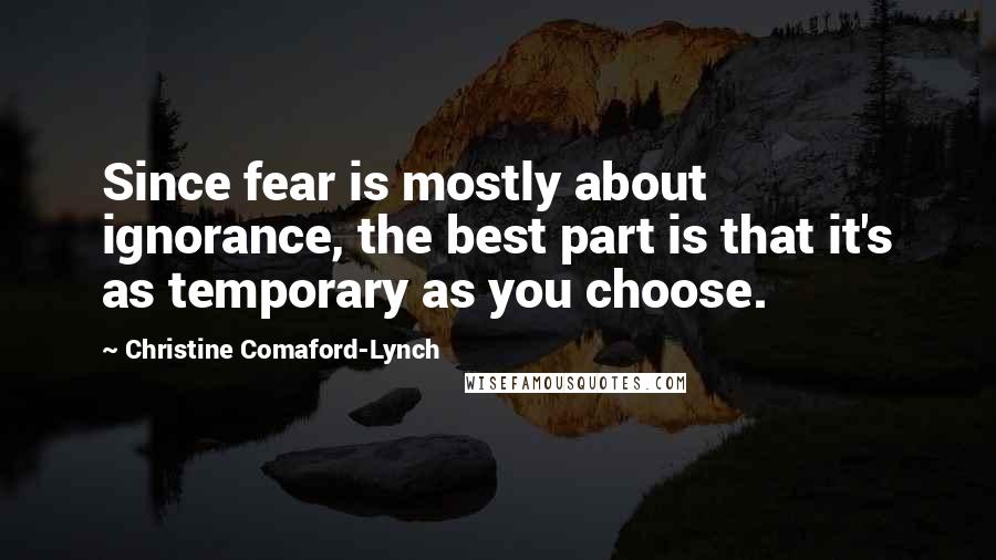 Christine Comaford-Lynch Quotes: Since fear is mostly about ignorance, the best part is that it's as temporary as you choose.