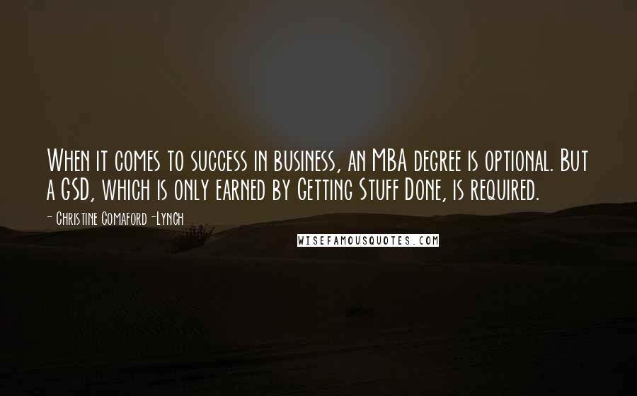 Christine Comaford-Lynch Quotes: When it comes to success in business, an MBA degree is optional. But a GSD, which is only earned by Getting Stuff Done, is required.