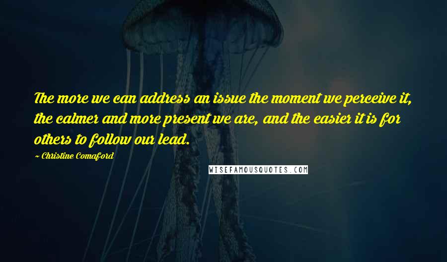 Christine Comaford Quotes: The more we can address an issue the moment we perceive it, the calmer and more present we are, and the easier it is for others to follow our lead.