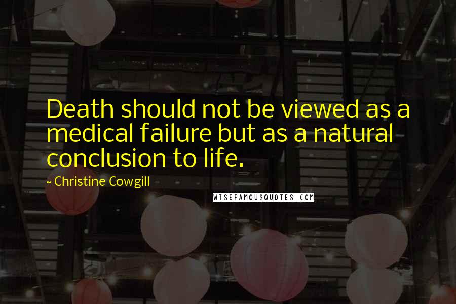 Christine Cowgill Quotes: Death should not be viewed as a medical failure but as a natural conclusion to life.