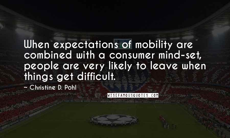 Christine D. Pohl Quotes: When expectations of mobility are combined with a consumer mind-set, people are very likely to leave when things get difficult.