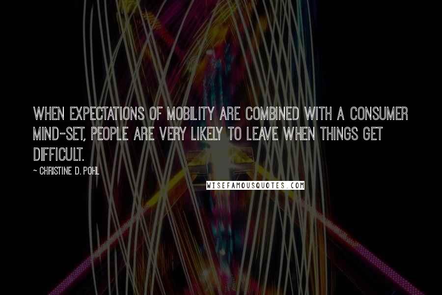 Christine D. Pohl Quotes: When expectations of mobility are combined with a consumer mind-set, people are very likely to leave when things get difficult.