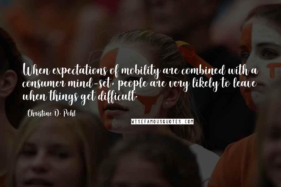 Christine D. Pohl Quotes: When expectations of mobility are combined with a consumer mind-set, people are very likely to leave when things get difficult.