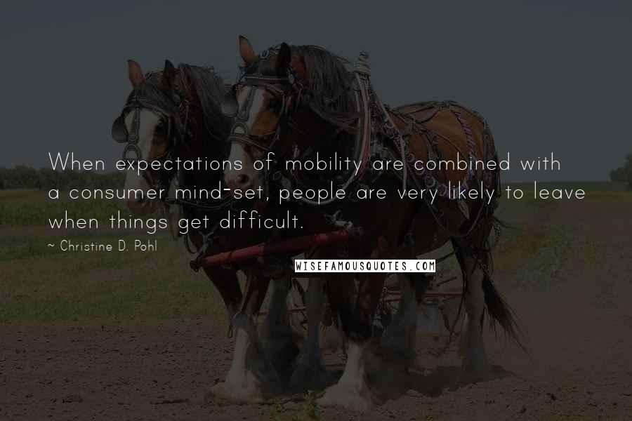 Christine D. Pohl Quotes: When expectations of mobility are combined with a consumer mind-set, people are very likely to leave when things get difficult.