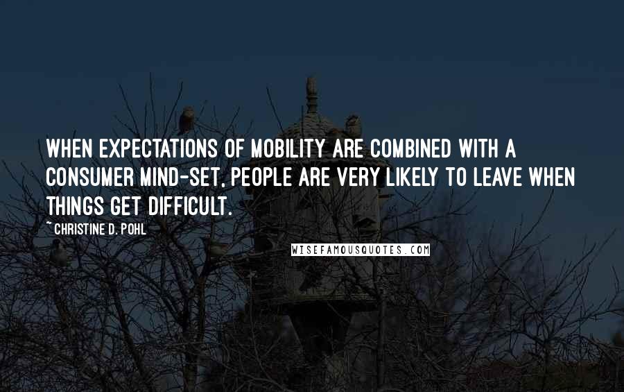 Christine D. Pohl Quotes: When expectations of mobility are combined with a consumer mind-set, people are very likely to leave when things get difficult.