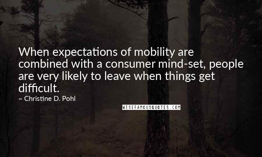 Christine D. Pohl Quotes: When expectations of mobility are combined with a consumer mind-set, people are very likely to leave when things get difficult.