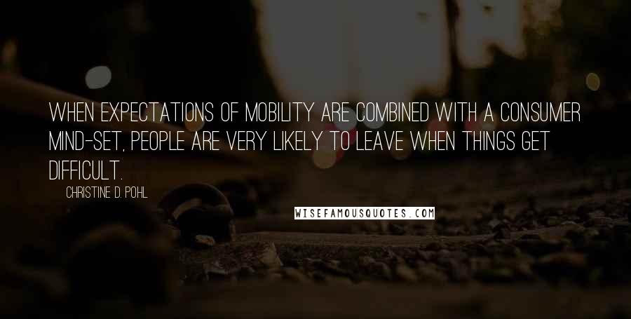 Christine D. Pohl Quotes: When expectations of mobility are combined with a consumer mind-set, people are very likely to leave when things get difficult.