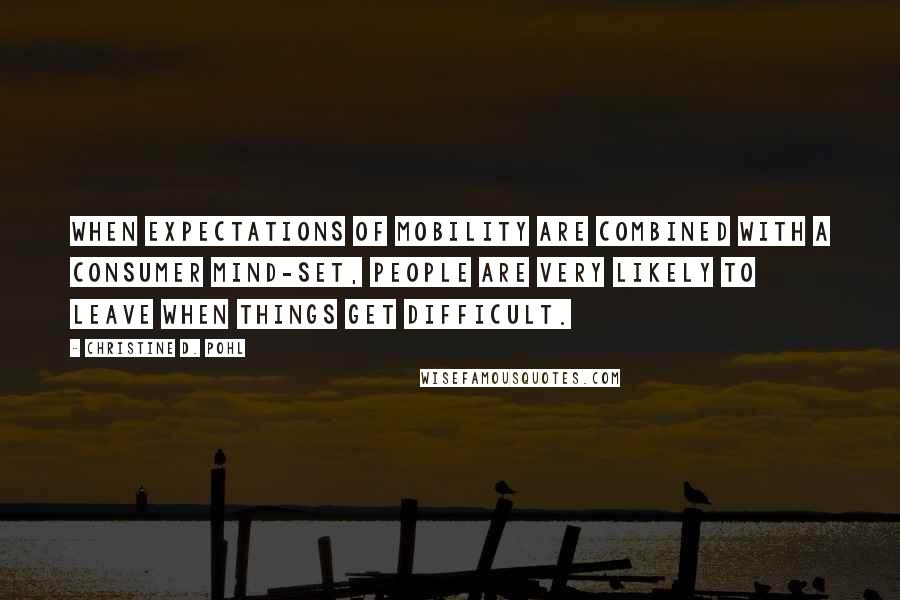 Christine D. Pohl Quotes: When expectations of mobility are combined with a consumer mind-set, people are very likely to leave when things get difficult.