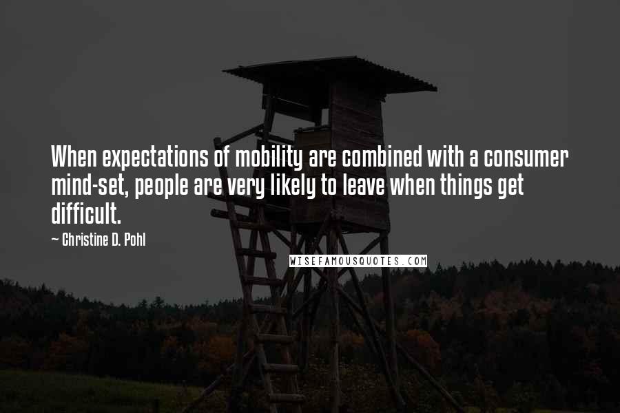 Christine D. Pohl Quotes: When expectations of mobility are combined with a consumer mind-set, people are very likely to leave when things get difficult.