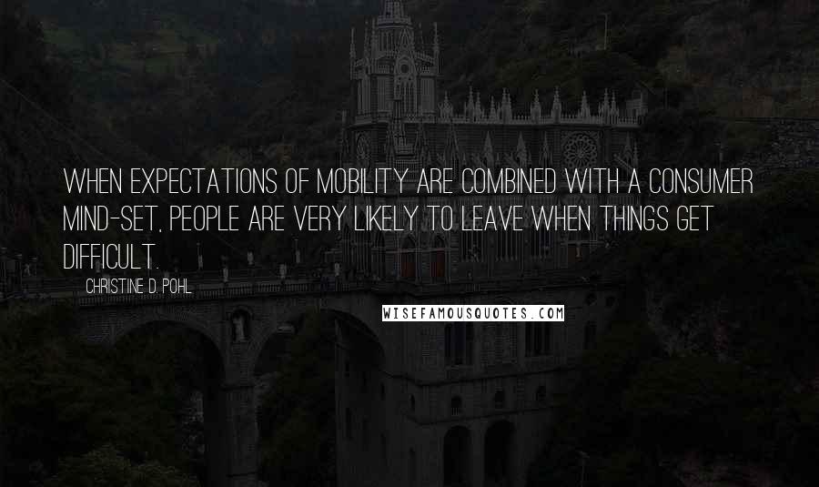 Christine D. Pohl Quotes: When expectations of mobility are combined with a consumer mind-set, people are very likely to leave when things get difficult.