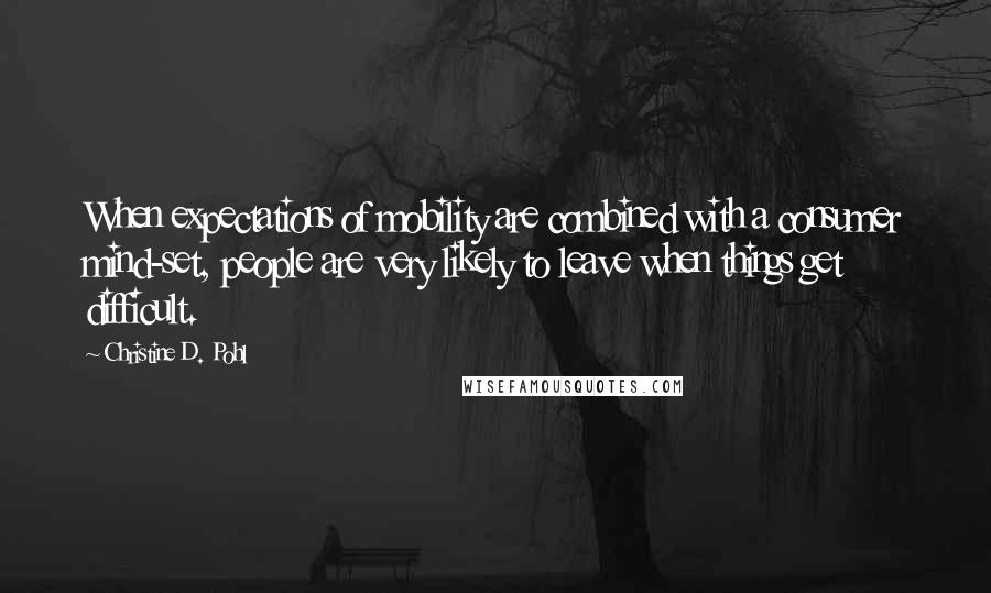 Christine D. Pohl Quotes: When expectations of mobility are combined with a consumer mind-set, people are very likely to leave when things get difficult.