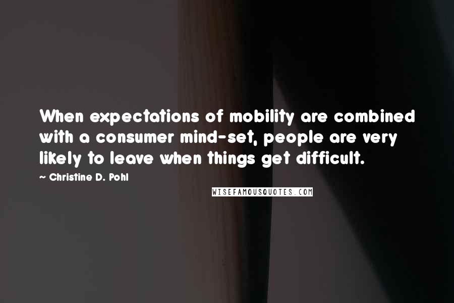 Christine D. Pohl Quotes: When expectations of mobility are combined with a consumer mind-set, people are very likely to leave when things get difficult.