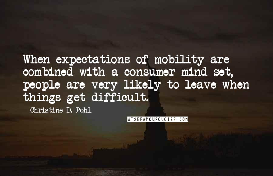 Christine D. Pohl Quotes: When expectations of mobility are combined with a consumer mind-set, people are very likely to leave when things get difficult.