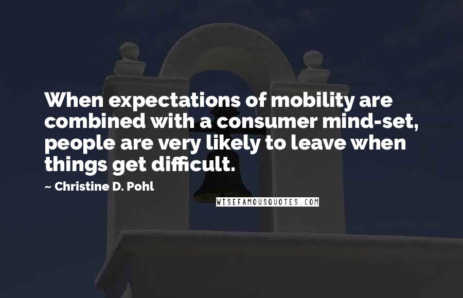 Christine D. Pohl Quotes: When expectations of mobility are combined with a consumer mind-set, people are very likely to leave when things get difficult.