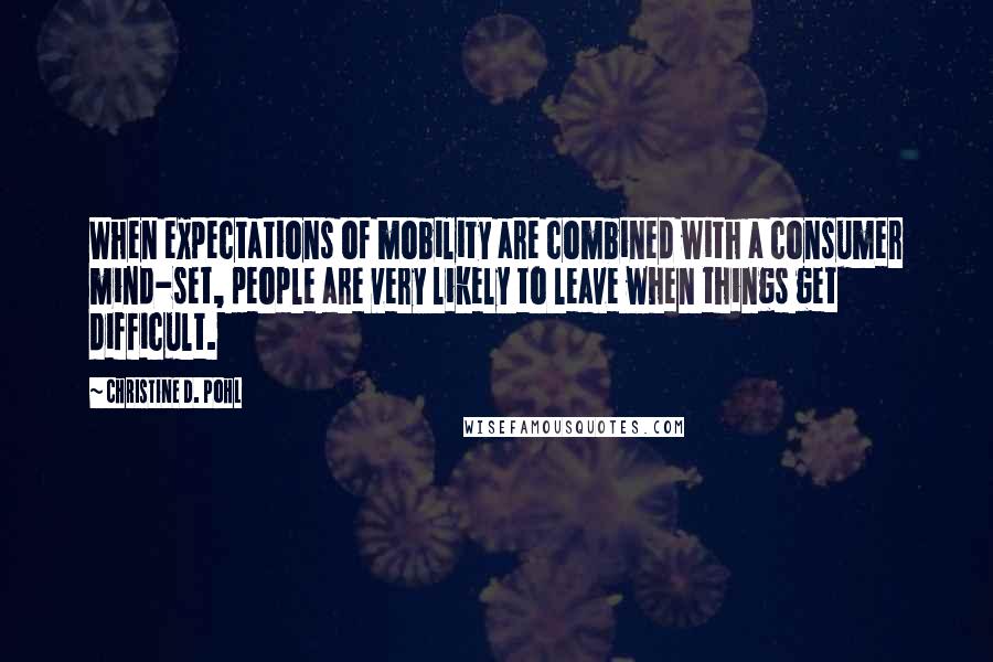 Christine D. Pohl Quotes: When expectations of mobility are combined with a consumer mind-set, people are very likely to leave when things get difficult.