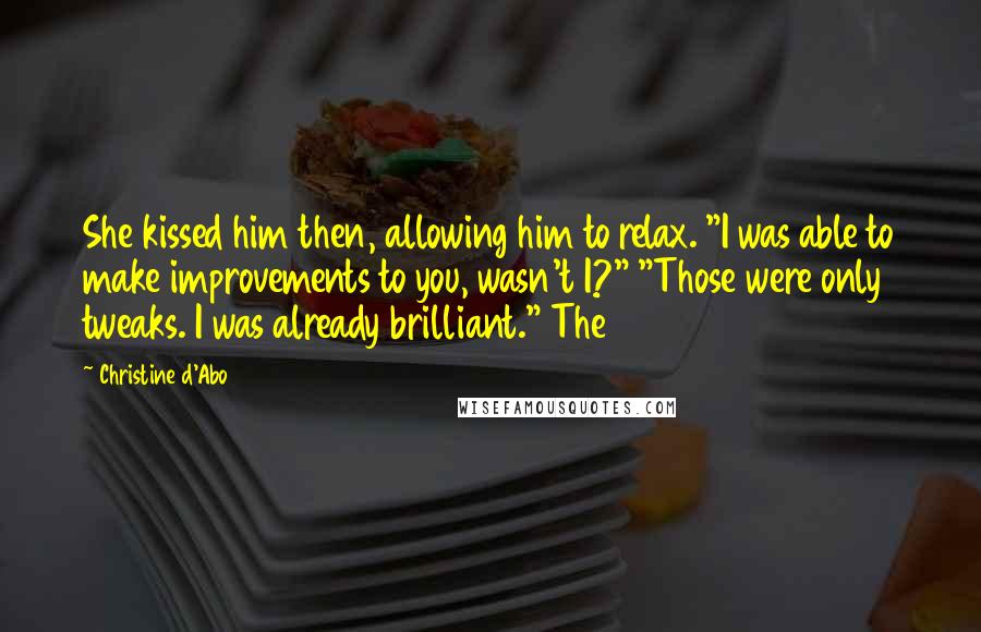 Christine D'Abo Quotes: She kissed him then, allowing him to relax. "I was able to make improvements to you, wasn't I?" "Those were only tweaks. I was already brilliant." The