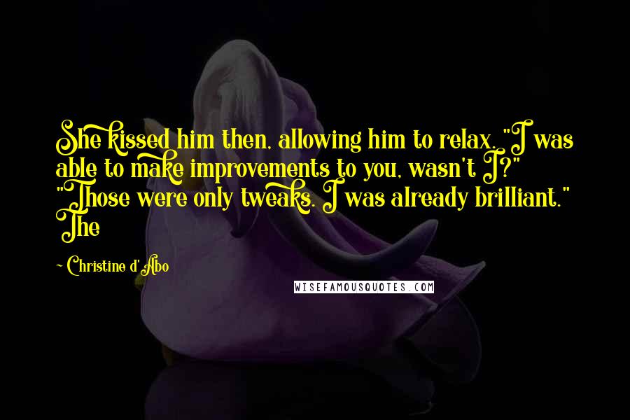 Christine D'Abo Quotes: She kissed him then, allowing him to relax. "I was able to make improvements to you, wasn't I?" "Those were only tweaks. I was already brilliant." The