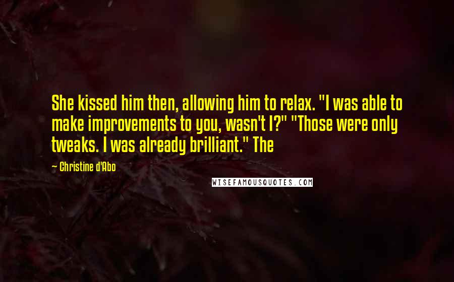 Christine D'Abo Quotes: She kissed him then, allowing him to relax. "I was able to make improvements to you, wasn't I?" "Those were only tweaks. I was already brilliant." The