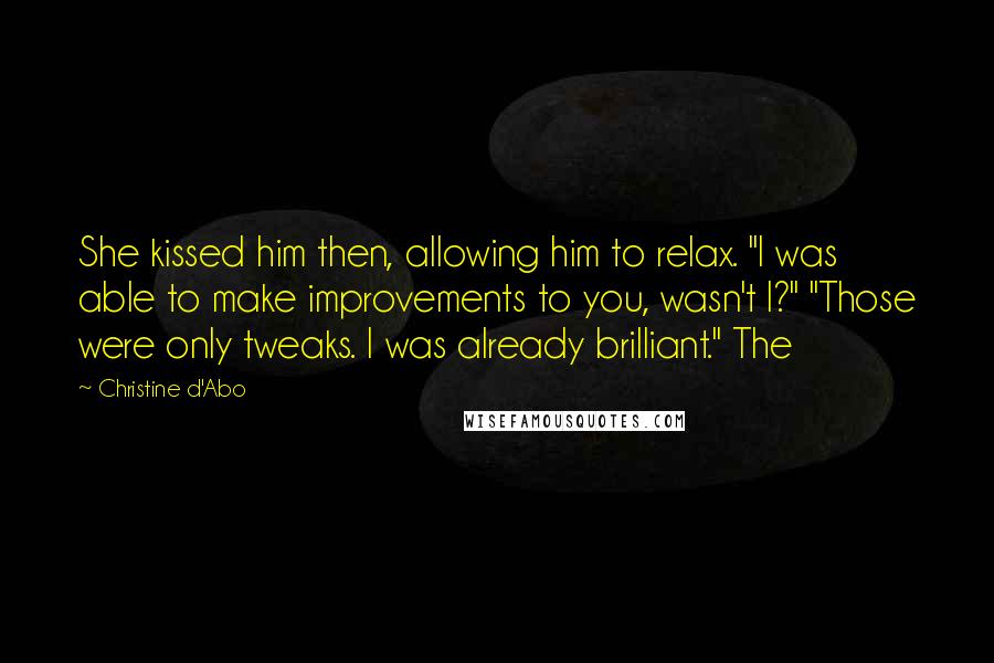 Christine D'Abo Quotes: She kissed him then, allowing him to relax. "I was able to make improvements to you, wasn't I?" "Those were only tweaks. I was already brilliant." The