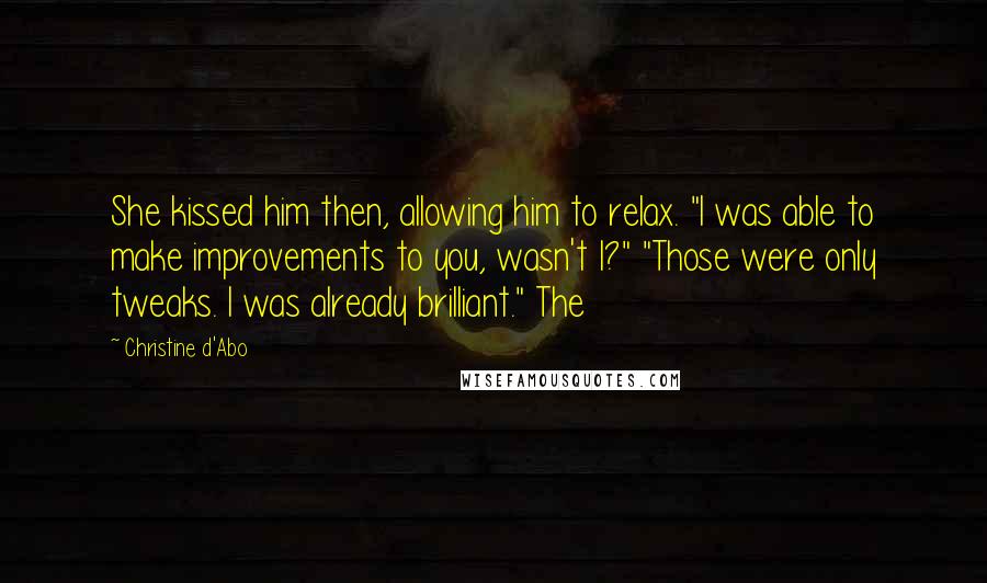 Christine D'Abo Quotes: She kissed him then, allowing him to relax. "I was able to make improvements to you, wasn't I?" "Those were only tweaks. I was already brilliant." The