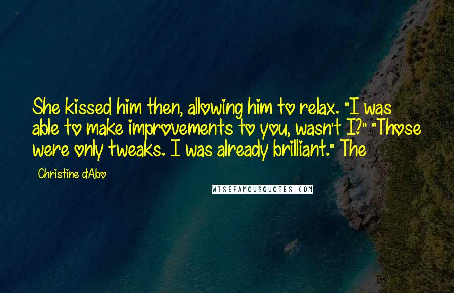 Christine D'Abo Quotes: She kissed him then, allowing him to relax. "I was able to make improvements to you, wasn't I?" "Those were only tweaks. I was already brilliant." The