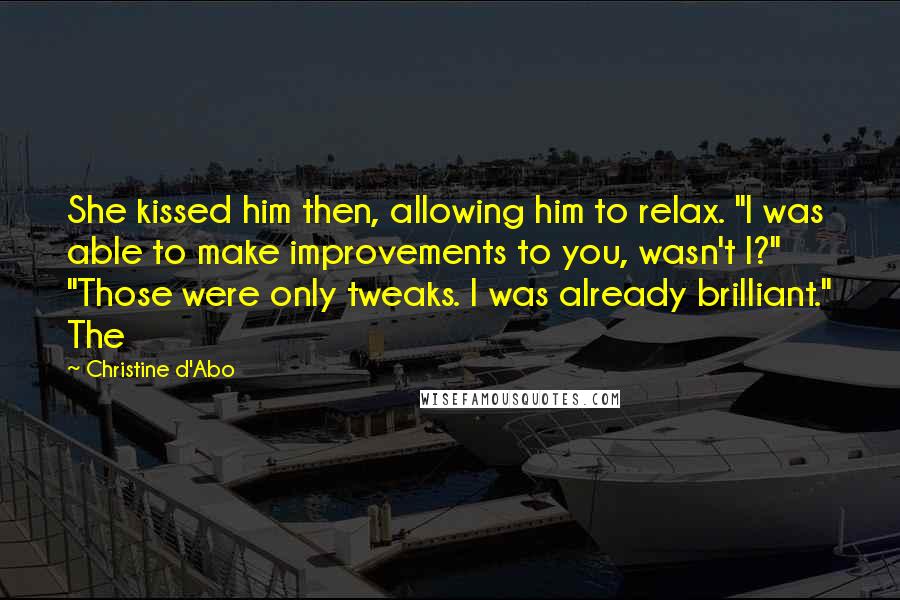 Christine D'Abo Quotes: She kissed him then, allowing him to relax. "I was able to make improvements to you, wasn't I?" "Those were only tweaks. I was already brilliant." The