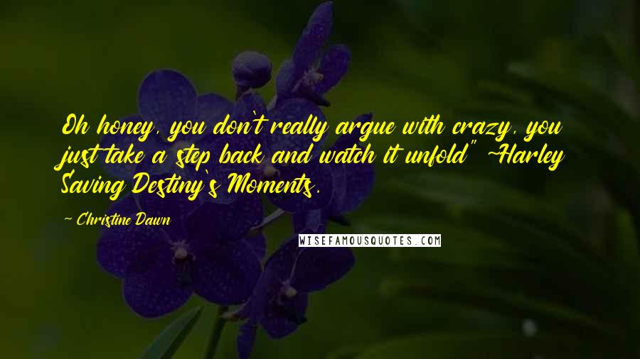 Christine Dawn Quotes: Oh honey, you don't really argue with crazy, you just take a step back and watch it unfold" ~Harley Saving Destiny's Moments.