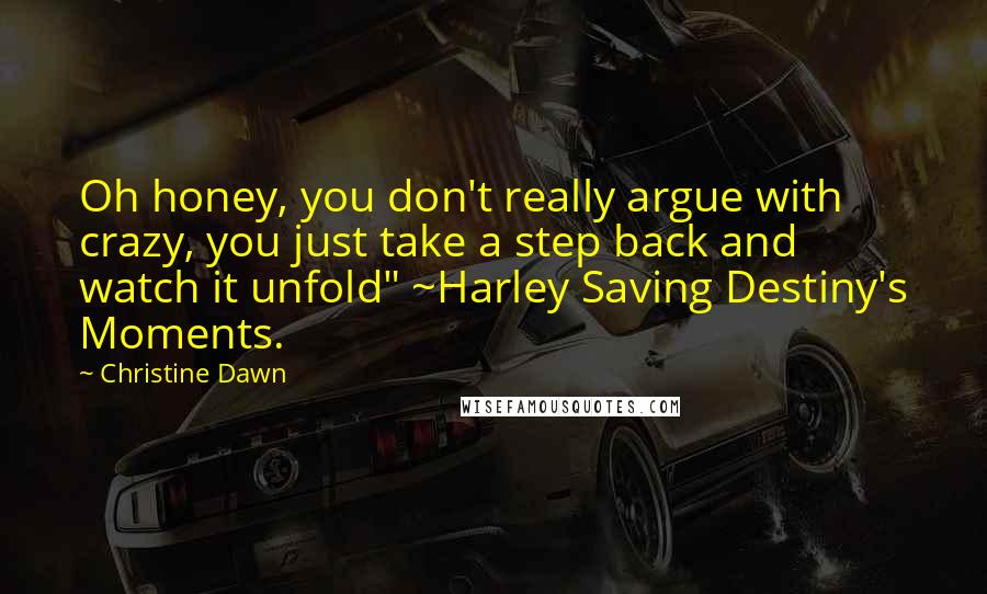 Christine Dawn Quotes: Oh honey, you don't really argue with crazy, you just take a step back and watch it unfold" ~Harley Saving Destiny's Moments.