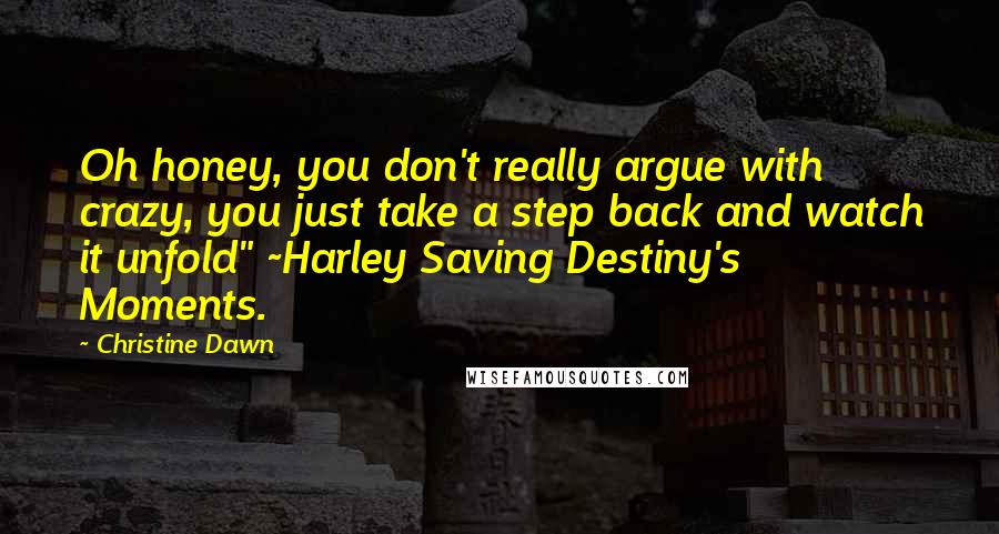 Christine Dawn Quotes: Oh honey, you don't really argue with crazy, you just take a step back and watch it unfold" ~Harley Saving Destiny's Moments.