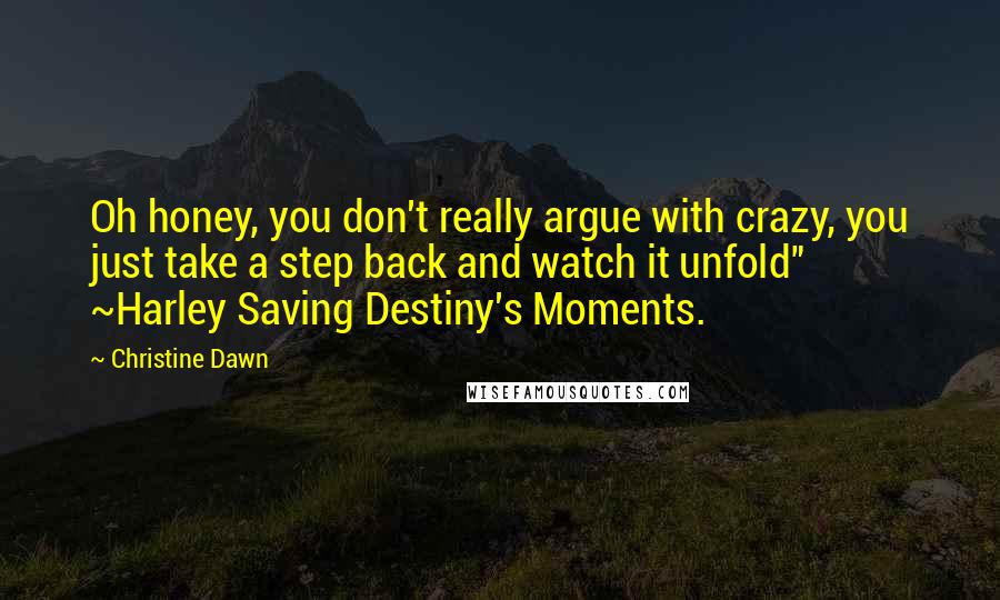 Christine Dawn Quotes: Oh honey, you don't really argue with crazy, you just take a step back and watch it unfold" ~Harley Saving Destiny's Moments.