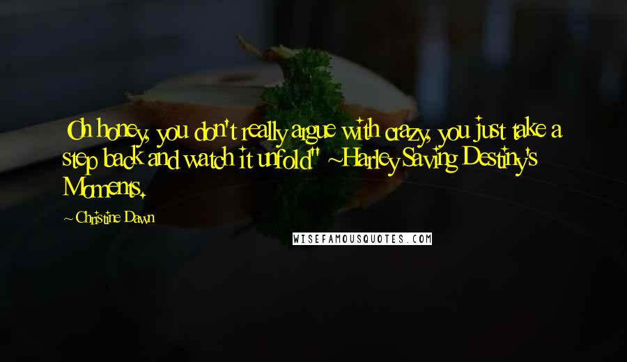 Christine Dawn Quotes: Oh honey, you don't really argue with crazy, you just take a step back and watch it unfold" ~Harley Saving Destiny's Moments.