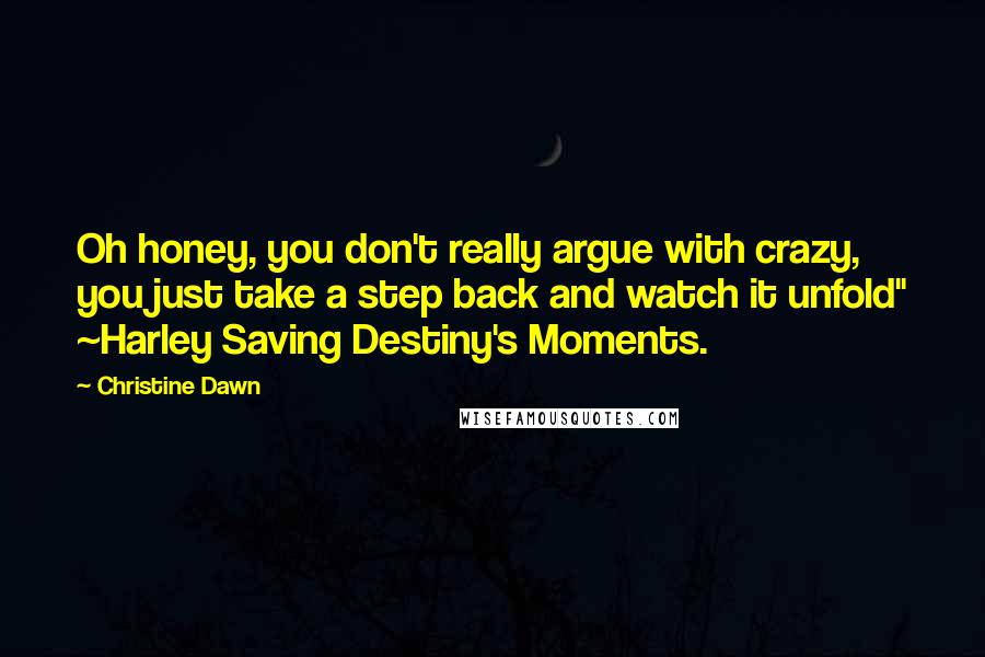 Christine Dawn Quotes: Oh honey, you don't really argue with crazy, you just take a step back and watch it unfold" ~Harley Saving Destiny's Moments.