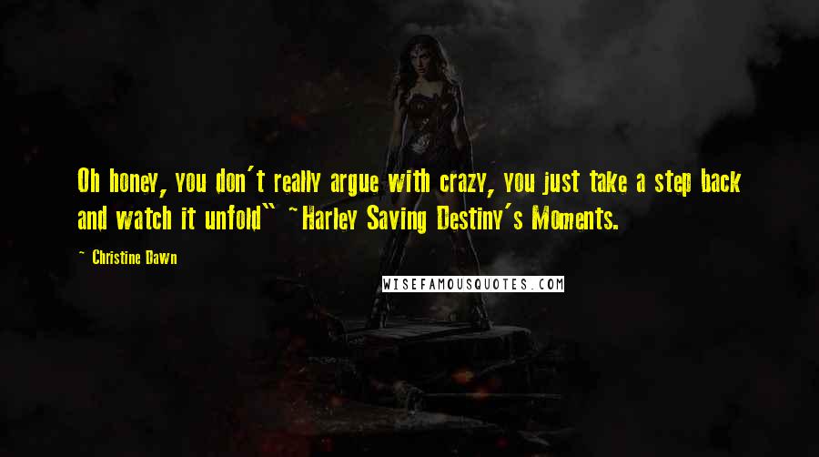 Christine Dawn Quotes: Oh honey, you don't really argue with crazy, you just take a step back and watch it unfold" ~Harley Saving Destiny's Moments.