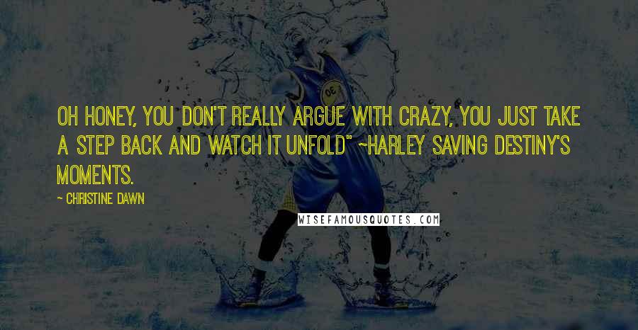 Christine Dawn Quotes: Oh honey, you don't really argue with crazy, you just take a step back and watch it unfold" ~Harley Saving Destiny's Moments.