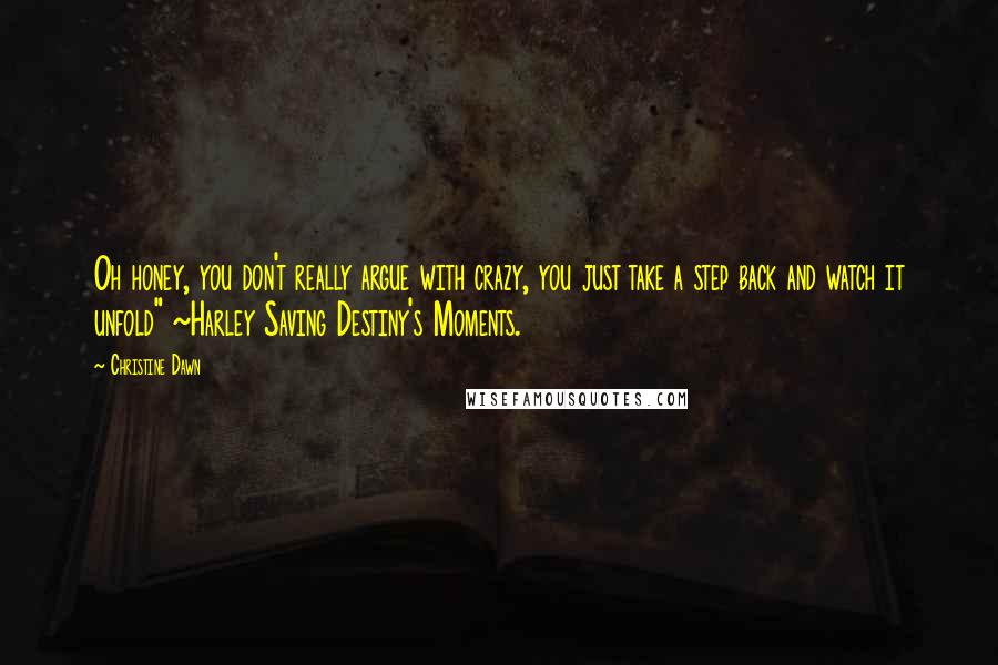Christine Dawn Quotes: Oh honey, you don't really argue with crazy, you just take a step back and watch it unfold" ~Harley Saving Destiny's Moments.