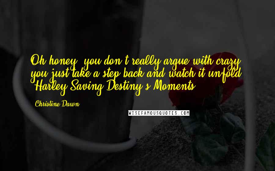 Christine Dawn Quotes: Oh honey, you don't really argue with crazy, you just take a step back and watch it unfold" ~Harley Saving Destiny's Moments.