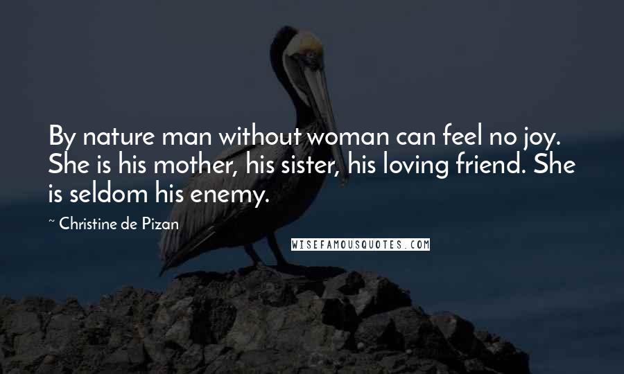 Christine De Pizan Quotes: By nature man without woman can feel no joy. She is his mother, his sister, his loving friend. She is seldom his enemy.