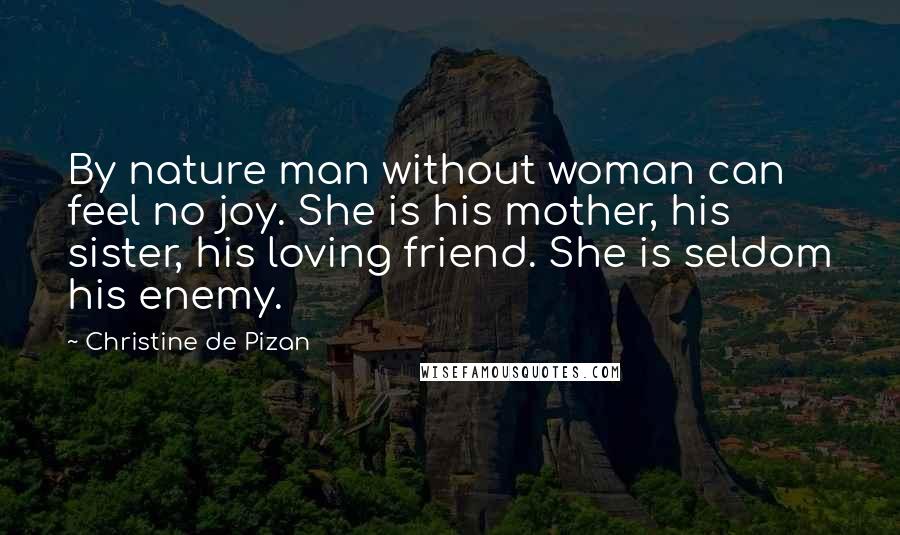 Christine De Pizan Quotes: By nature man without woman can feel no joy. She is his mother, his sister, his loving friend. She is seldom his enemy.