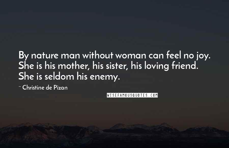 Christine De Pizan Quotes: By nature man without woman can feel no joy. She is his mother, his sister, his loving friend. She is seldom his enemy.