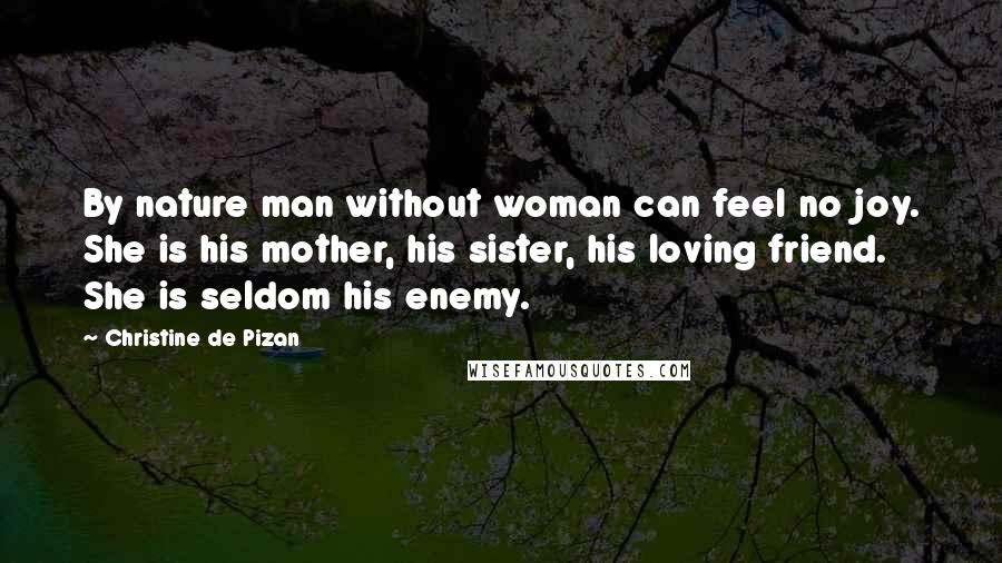 Christine De Pizan Quotes: By nature man without woman can feel no joy. She is his mother, his sister, his loving friend. She is seldom his enemy.