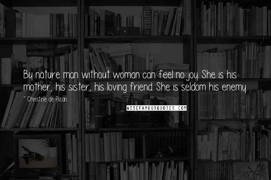 Christine De Pizan Quotes: By nature man without woman can feel no joy. She is his mother, his sister, his loving friend. She is seldom his enemy.