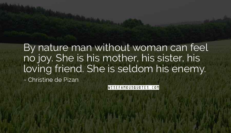 Christine De Pizan Quotes: By nature man without woman can feel no joy. She is his mother, his sister, his loving friend. She is seldom his enemy.