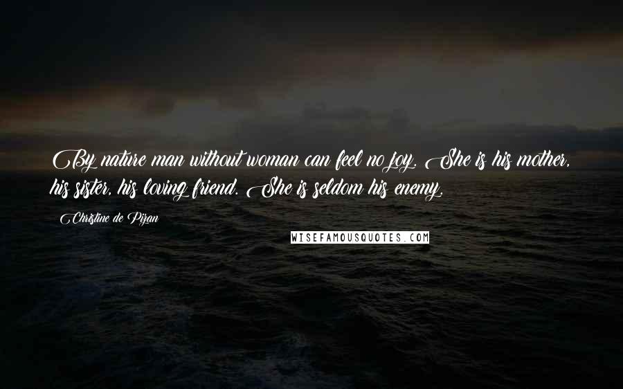 Christine De Pizan Quotes: By nature man without woman can feel no joy. She is his mother, his sister, his loving friend. She is seldom his enemy.