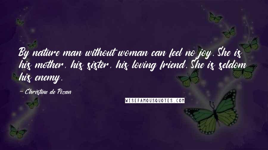 Christine De Pizan Quotes: By nature man without woman can feel no joy. She is his mother, his sister, his loving friend. She is seldom his enemy.