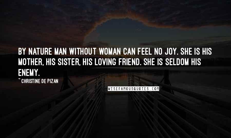 Christine De Pizan Quotes: By nature man without woman can feel no joy. She is his mother, his sister, his loving friend. She is seldom his enemy.