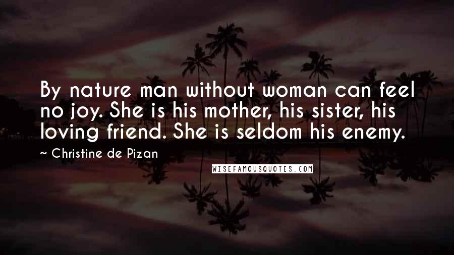 Christine De Pizan Quotes: By nature man without woman can feel no joy. She is his mother, his sister, his loving friend. She is seldom his enemy.