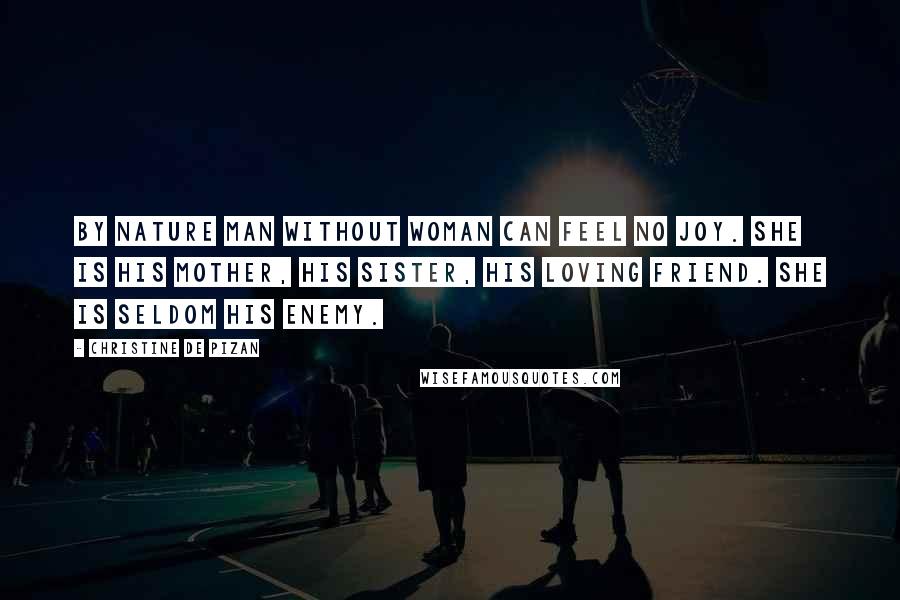 Christine De Pizan Quotes: By nature man without woman can feel no joy. She is his mother, his sister, his loving friend. She is seldom his enemy.