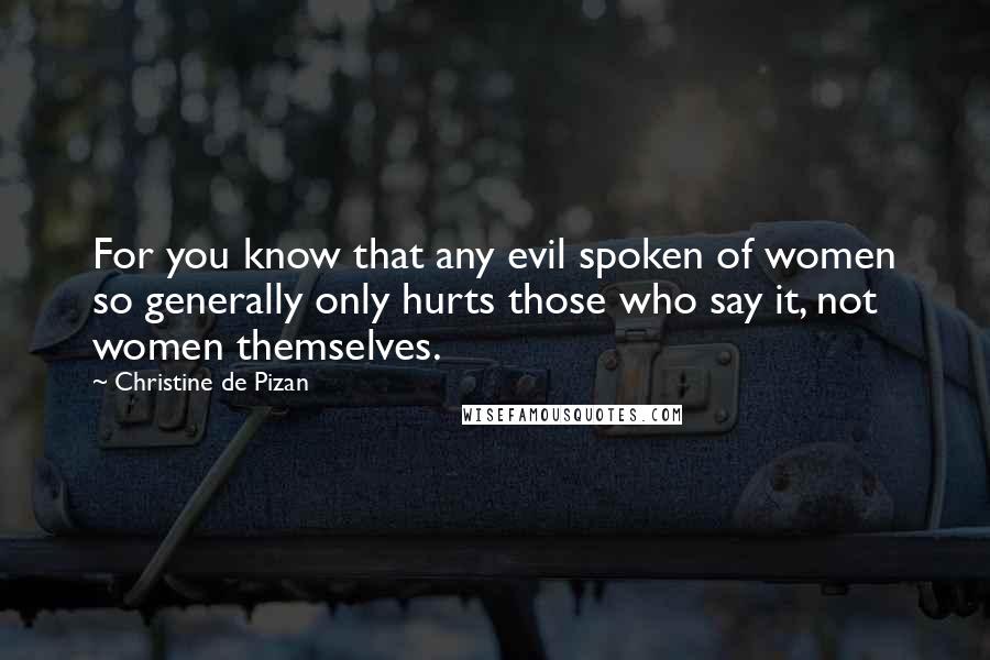 Christine De Pizan Quotes: For you know that any evil spoken of women so generally only hurts those who say it, not women themselves.