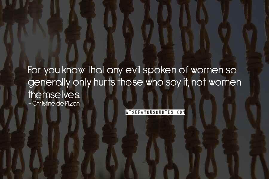 Christine De Pizan Quotes: For you know that any evil spoken of women so generally only hurts those who say it, not women themselves.